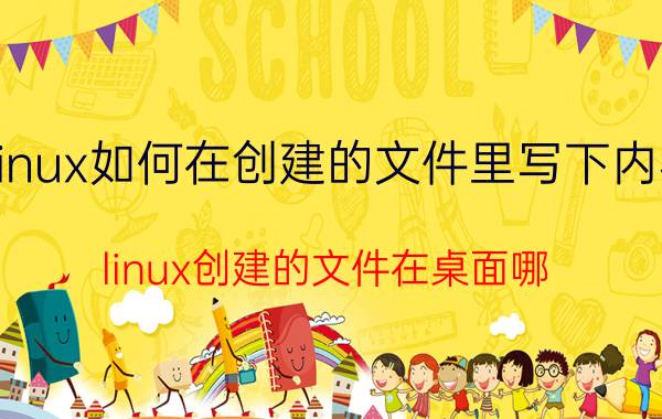 linux如何在创建的文件里写下内容 linux创建的文件在桌面哪？